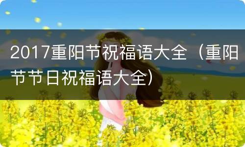 2017重阳节祝福语大全（重阳节节日祝福语大全）