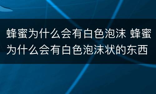 蜂蜜为什么会有白色泡沫 蜂蜜为什么会有白色泡沫状的东西