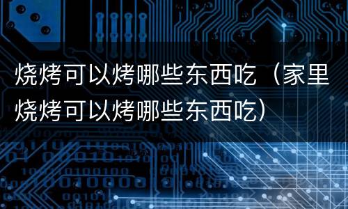 烧烤可以烤哪些东西吃（家里烧烤可以烤哪些东西吃）