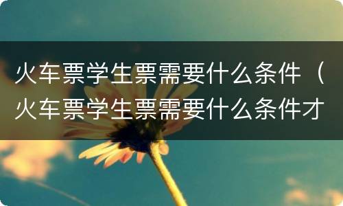 火车票学生票需要什么条件（火车票学生票需要什么条件才能买）