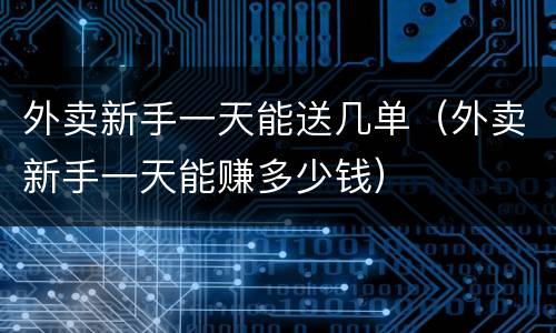 外卖新手一天能送几单（外卖新手一天能赚多少钱）