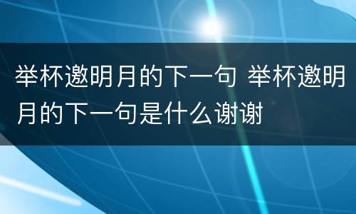 举杯邀明月的下一句 举杯邀明月的下一句是什么谢谢