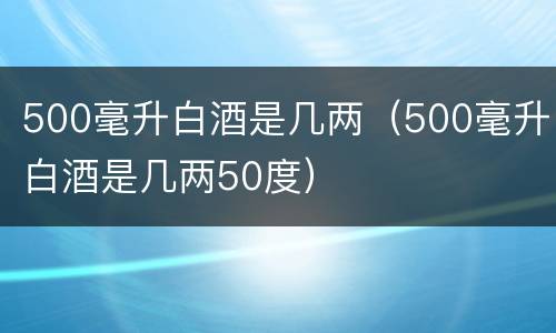 500毫升白酒是几两（500毫升白酒是几两50度）