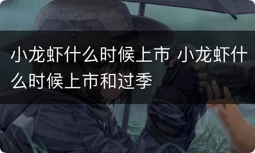小龙虾什么时候上市 小龙虾什么时候上市和过季