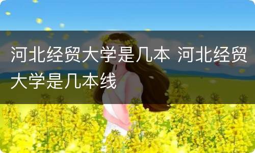 河北经贸大学是几本 河北经贸大学是几本线