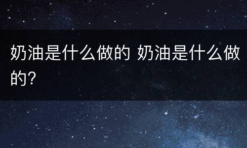 奶油是什么做的 奶油是什么做的?