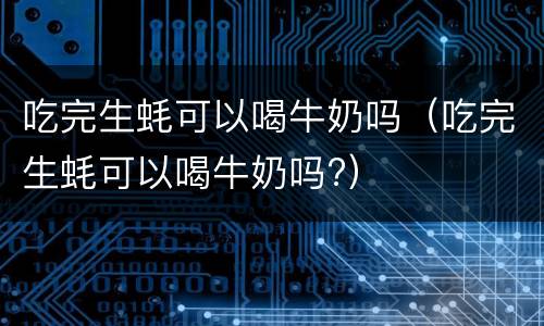 吃完生蚝可以喝牛奶吗（吃完生蚝可以喝牛奶吗?）