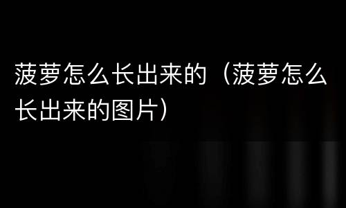 菠萝怎么长出来的（菠萝怎么长出来的图片）