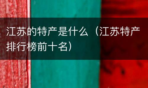 江苏的特产是什么（江苏特产排行榜前十名）