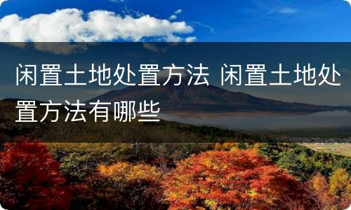 闲置土地处置方法 闲置土地处置方法有哪些