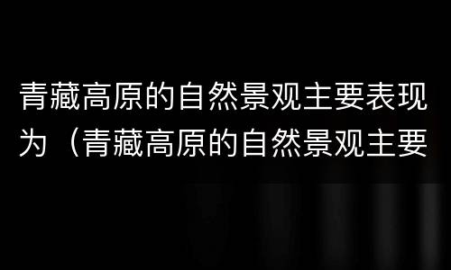 青藏高原的自然景观主要表现为（青藏高原的自然景观主要表现为峡谷）