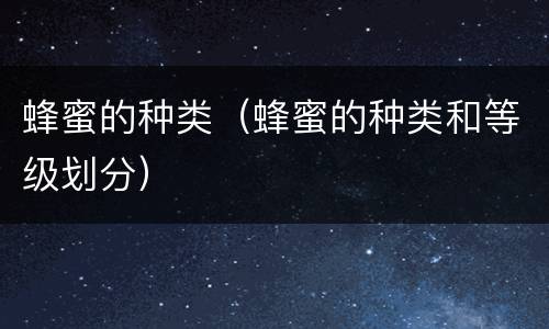 蜂蜜的种类（蜂蜜的种类和等级划分）