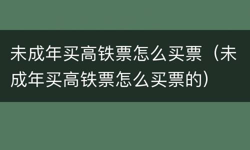 未成年买高铁票怎么买票（未成年买高铁票怎么买票的）