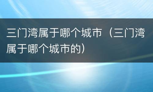 三门湾属于哪个城市（三门湾属于哪个城市的）
