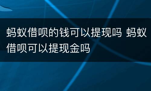 蚂蚁借呗的钱可以提现吗 蚂蚁借呗可以提现金吗