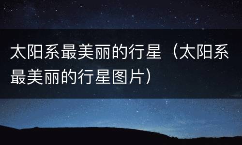 太阳系最美丽的行星（太阳系最美丽的行星图片）