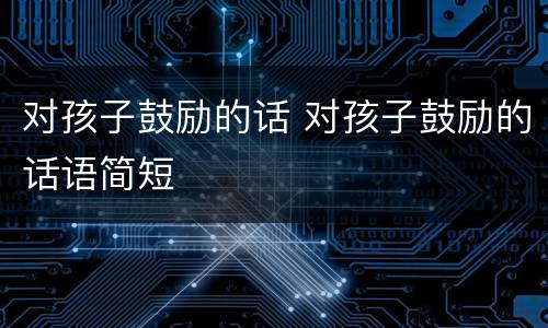 对孩子鼓励的话 对孩子鼓励的话语简短