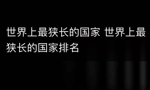 世界上最狭长的国家 世界上最狭长的国家排名