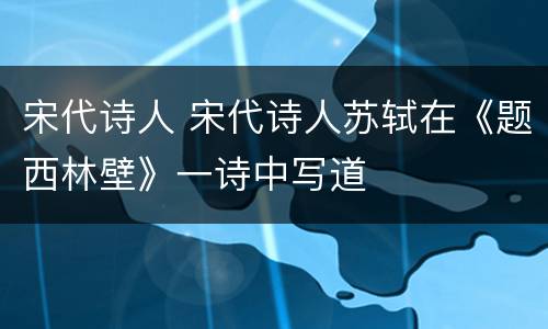 宋代诗人 宋代诗人苏轼在《题西林壁》一诗中写道
