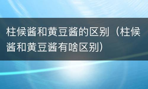 柱候酱和黄豆酱的区别（柱候酱和黄豆酱有啥区别）