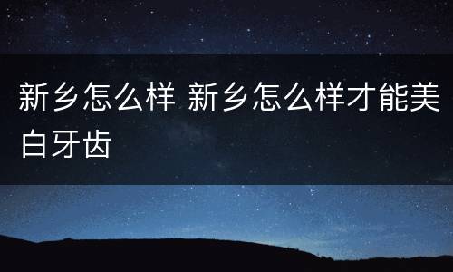 新乡怎么样 新乡怎么样才能美白牙齿