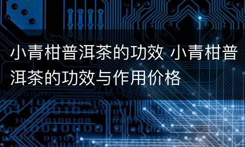 小青柑普洱茶的功效 小青柑普洱茶的功效与作用价格