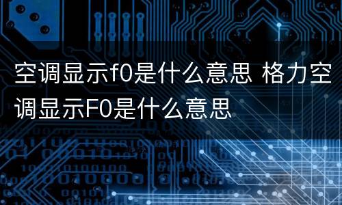 空调显示f0是什么意思 格力空调显示F0是什么意思