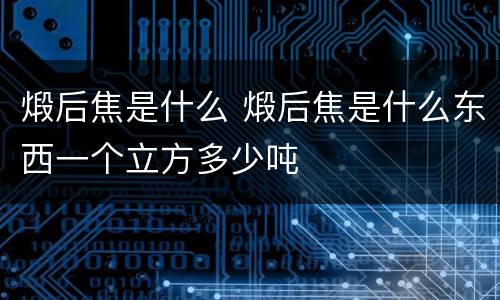 煅后焦是什么 煅后焦是什么东西一个立方多少吨