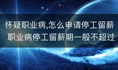 怀疑职业病,怎么申请停工留薪 职业病停工留薪期一般不超过几个月