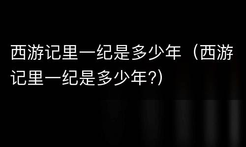 西游记里一纪是多少年（西游记里一纪是多少年?）