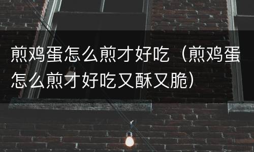 煎鸡蛋怎么煎才好吃（煎鸡蛋怎么煎才好吃又酥又脆）