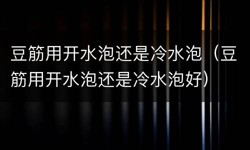 豆筋用开水泡还是冷水泡（豆筋用开水泡还是冷水泡好）