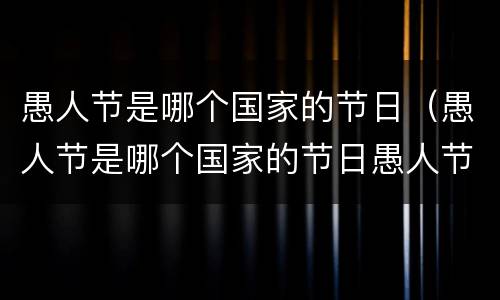 愚人节是哪个国家的节日（愚人节是哪个国家的节日愚人节的来历故事简介）
