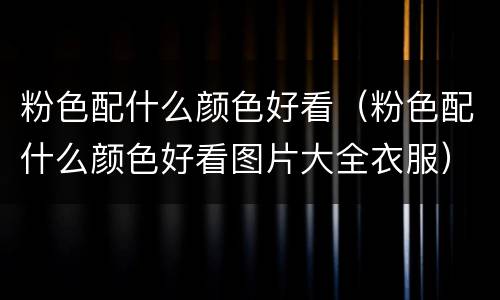 粉色配什么颜色好看（粉色配什么颜色好看图片大全衣服）