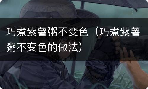 巧煮紫薯粥不变色（巧煮紫薯粥不变色的做法）
