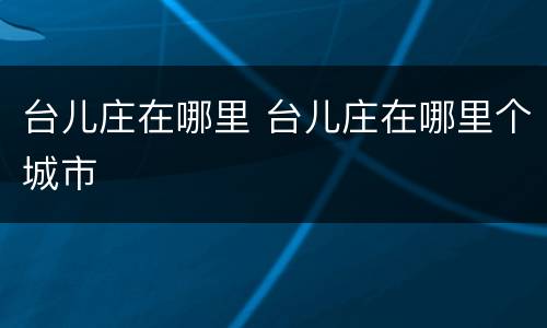 台儿庄在哪里 台儿庄在哪里个城市