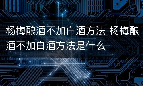 杨梅酿酒不加白酒方法 杨梅酿酒不加白酒方法是什么