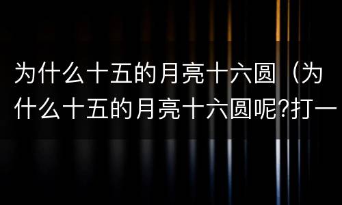 为什么十五的月亮十六圆（为什么十五的月亮十六圆呢?打一肖）