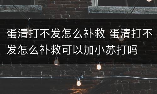 蛋清打不发怎么补救 蛋清打不发怎么补救可以加小苏打吗