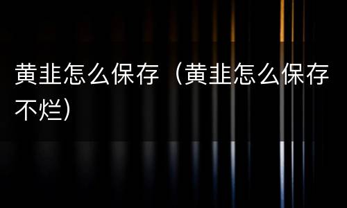 黄韭怎么保存（黄韭怎么保存不烂）