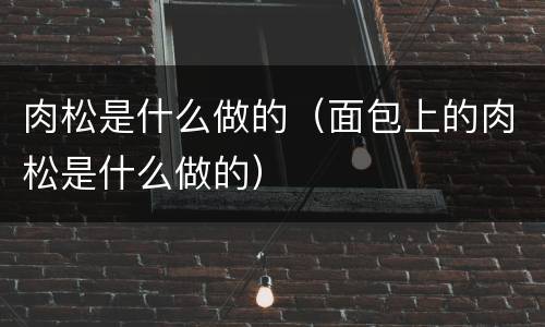 肉松是什么做的（面包上的肉松是什么做的）