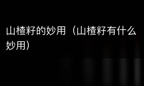 山楂籽的妙用（山楂籽有什么妙用）