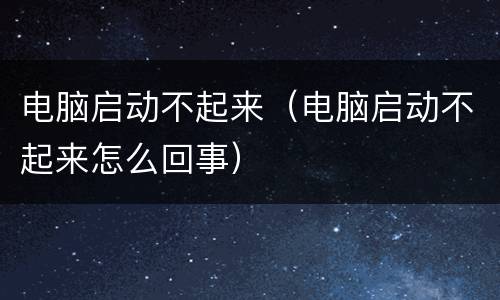 电脑启动不起来（电脑启动不起来怎么回事）
