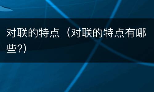 对联的特点（对联的特点有哪些?）