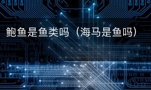 鲍鱼是鱼类吗（海马是鱼吗）