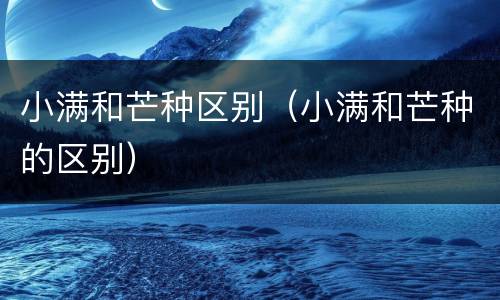 小满和芒种区别（小满和芒种的区别）