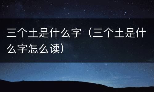三个土是什么字（三个土是什么字怎么读）