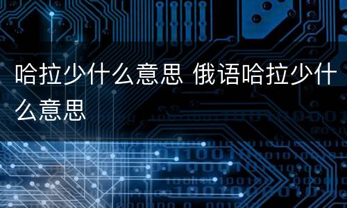 哈拉少什么意思 俄语哈拉少什么意思