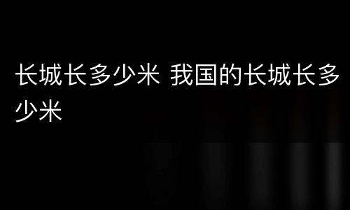 长城长多少米 我国的长城长多少米