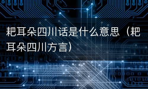 耙耳朵四川话是什么意思（耙耳朵四川方言）